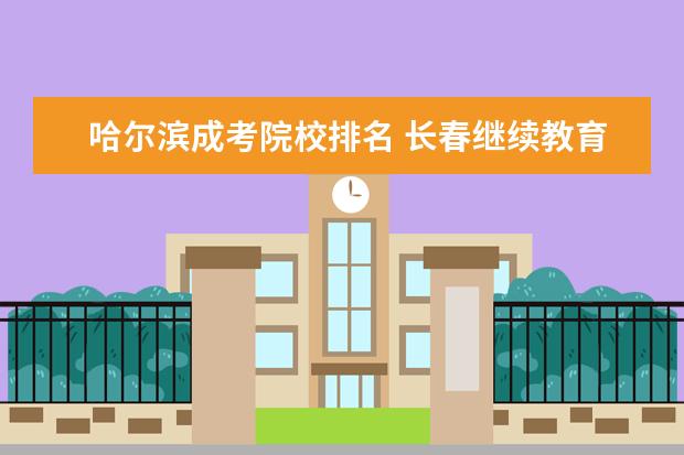 哈尔滨成考院校排名 长春继续教育有哪些学校怎么样?