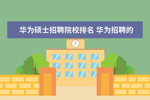 华为硕士招聘院校排名 华为招聘的大学生中,哪些高校的比较多?