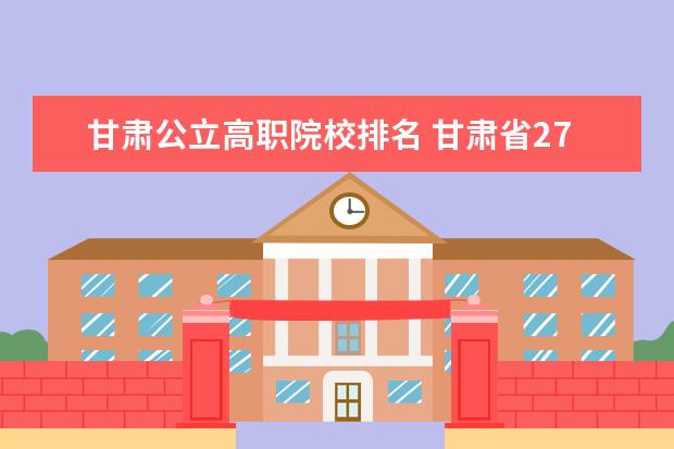 甘肃公立高职院校排名 甘肃省27所高职院校排名