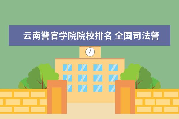 云南警官学院院校排名 全国司法警校排名