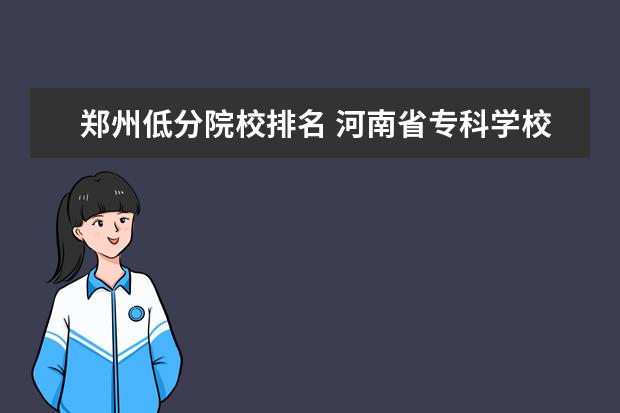 郑州低分院校排名 河南省专科学校排名分数线