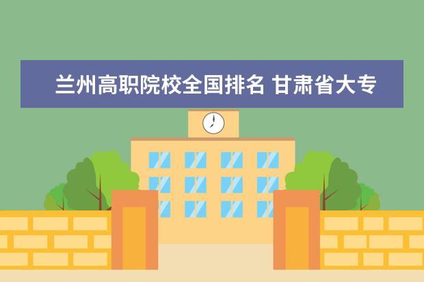兰州高职院校全国排名 甘肃省大专院校排名