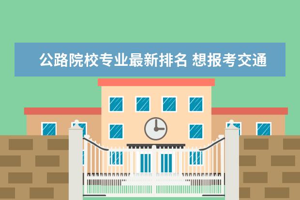 公路院校专业最新排名 想报考交通工程专业,哪所学校比较好?