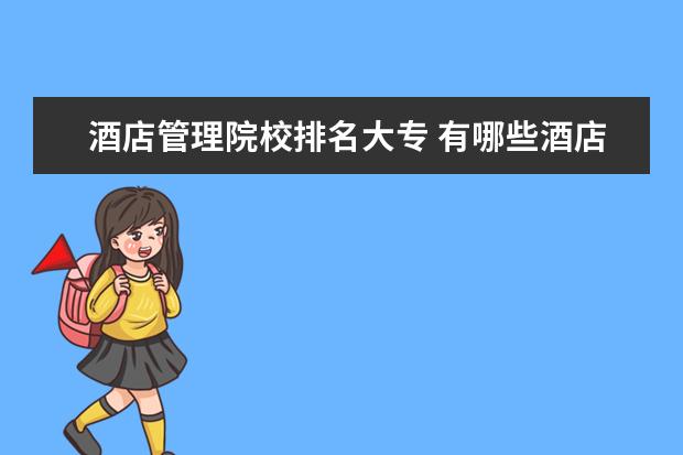 酒店管理院校排名大专 有哪些酒店管理的大专院校