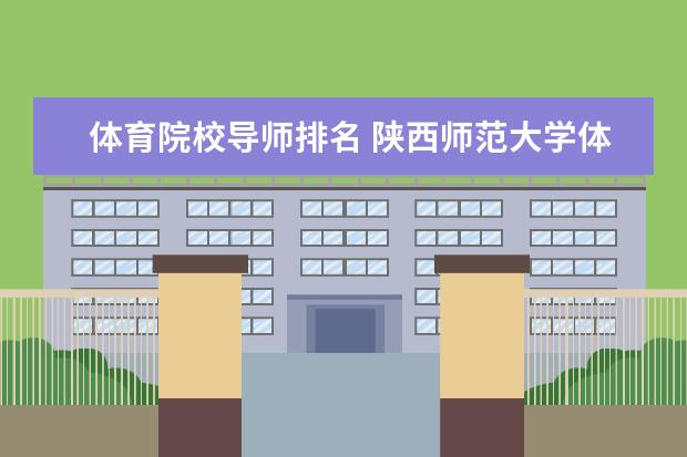 体育院校导师排名 陕西师范大学体育教学导师怎么样?