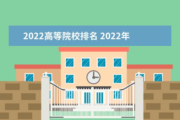 2022高等院校排名 2022年十大名牌大学排名