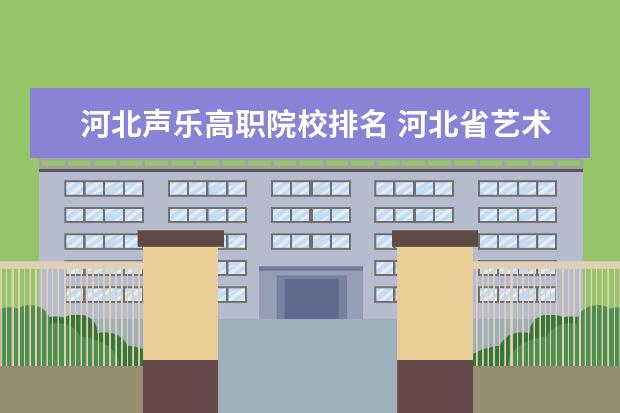 河北声乐高职院校排名 河北省艺术职业学院和张家口教育学院哪个好一点,我...