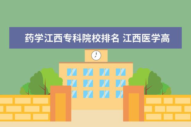 药学江西专科院校排名 江西医学高等专科学校和江西卫生职业学院哪个好想学...