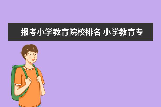 报考小学教育院校排名 小学教育专业专科学校排名