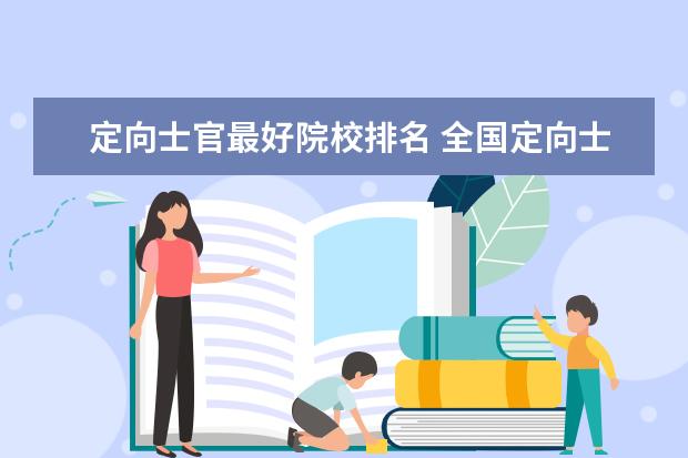 定向士官最好院校排名 全国定向士官44所高校名单(2021年参考):定向士官什...