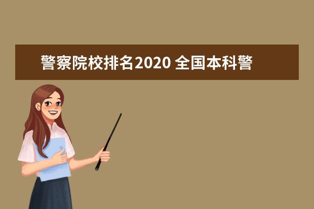警察院校排名2020 全国本科警校分数线?