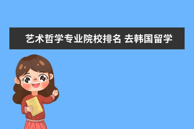 艺术哲学专业院校排名 去韩国留学电影专业怎么样