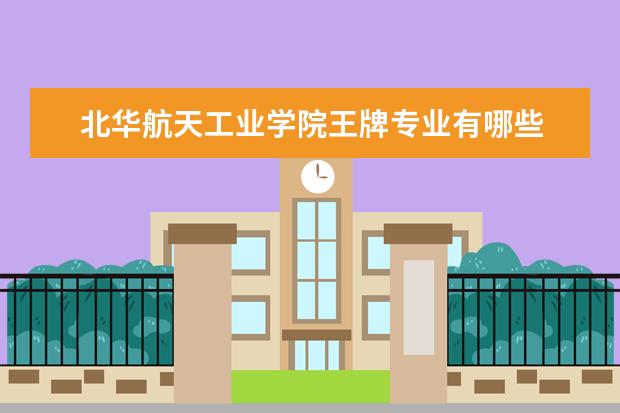 北华航天工业学院王牌专业有哪些 武汉理工大学王牌专业有哪些