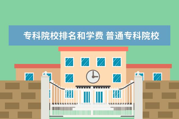 专科院校排名和学费 普通专科院校一年学费大概有多少?
