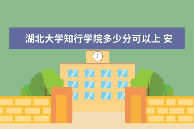 <a target="_blank" href="/xuexiao6767/" title="湖北大学知行学院">湖北大学知行学院</a>多少分可以上 安徽国防科技职业学院多少分可以上
