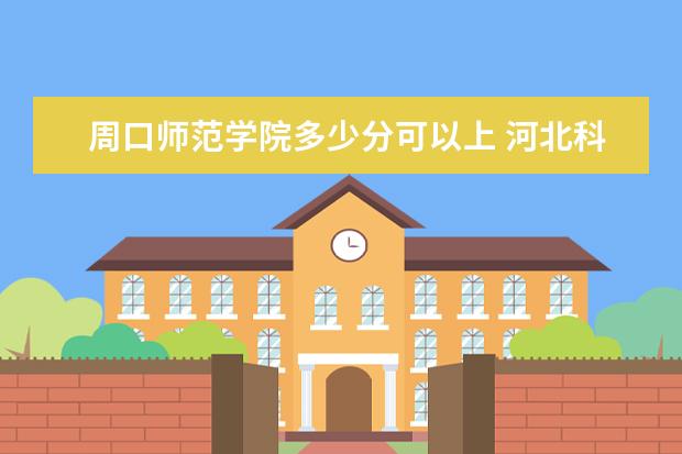 周口师范学院多少分可以上 河北科技学院多少分可以上