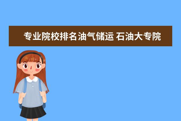 专业院校排名油气储运 石油大专院校都有哪些?