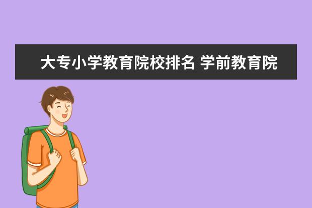 大专小学教育院校排名 学前教育院校排名,比较好的专科幼师学校有哪些 - 百...