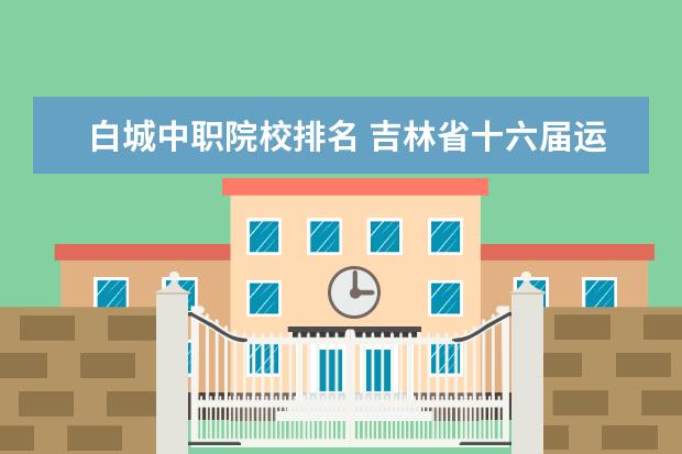 白城中职院校排名 吉林省十六届运动会篮球比赛时间表