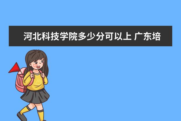 河北科技学院多少分可以上 广东培正学院多少分可以上