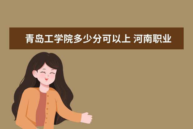 青岛工学院多少分可以上 河南职业技术学院简介