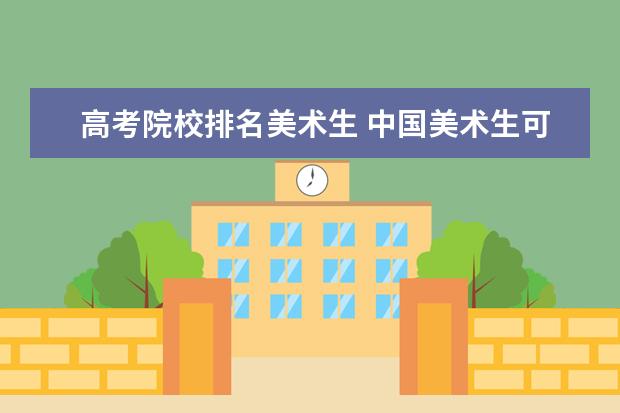 高考院校排名美术生 中国美术生可选择的综合类大学排名(详细一点)谢谢 -...