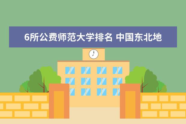 6所公费师范大学排名 中国东北地区民办大学排名