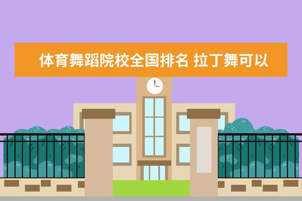 体育舞蹈院校全国排名 拉丁舞可以报考的有什么大学?
