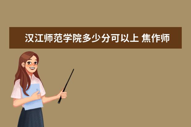 汉江师范学院多少分可以上 焦作师范高等专科学校多少分可以上