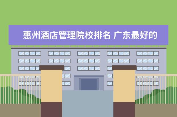 惠州酒店管理院校排名 广东最好的大专学校是那几所??