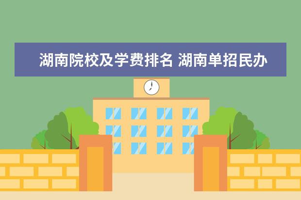 湖南院校及学费排名 湖南单招民办学校学费最便宜的大学