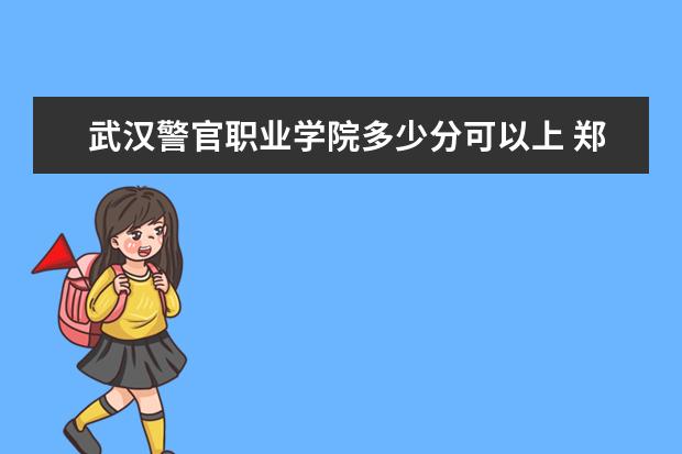 武汉警官职业学院多少分可以上 郑州科技学院多少分可以上