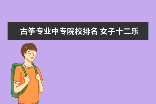古筝专业中专院校排名 女子十二乐坊简介及详细资料