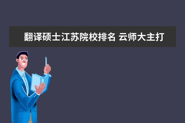 翻译硕士江苏院校排名 云师大主打专业是什么?