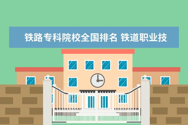 铁路专科院校全国排名 铁道职业技术学院全国排名