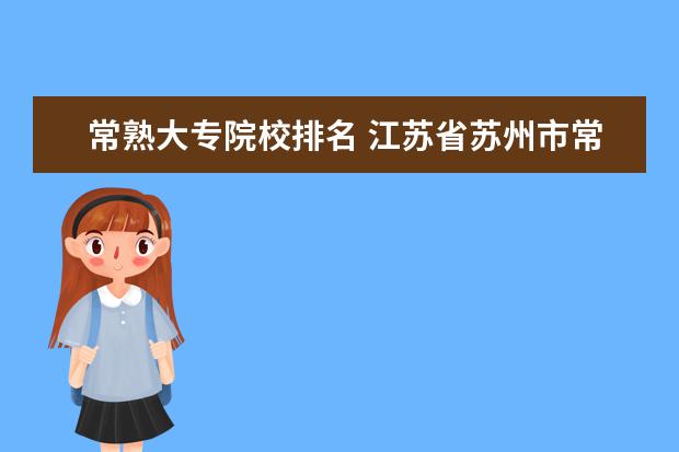 常熟大专院校排名 江苏省苏州市常熟市东南开发区职教中心大专分数线20...