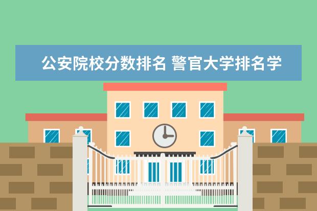 公安院校分数排名 警官大学排名学排名及分数线