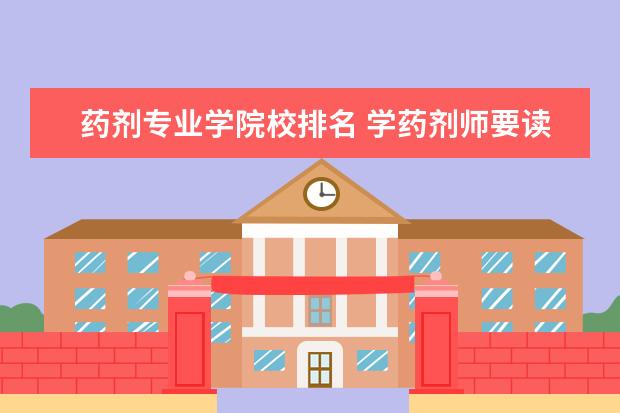 药剂专业学院校排名 学药剂师要读什么学校?