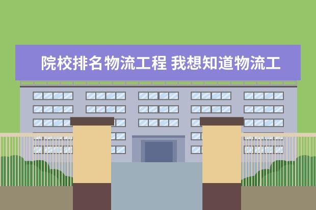 院校排名物流工程 我想知道物流工程硕士的学校排名