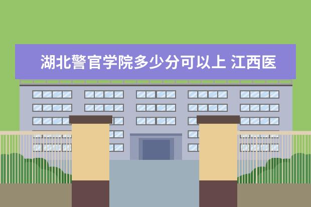 湖北警官学院多少分可以上 江西医学高等专科学校简介