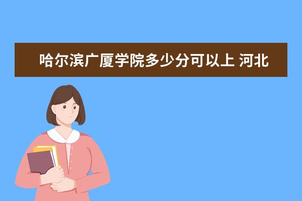 哈尔滨广厦学院多少分可以上 河北中医学院多少分可以上