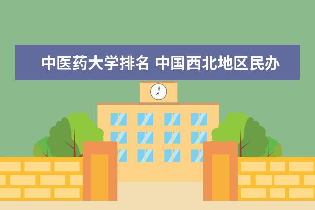 中医药大学排名 中国西北地区民办大学排名