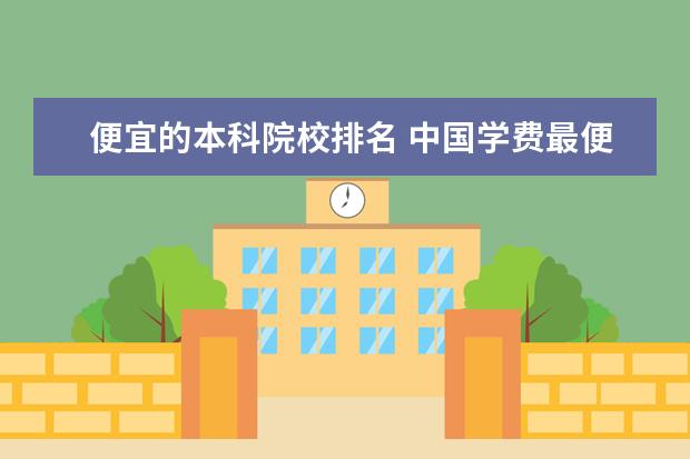 便宜的本科院校排名 中国学费最便宜的大学排名