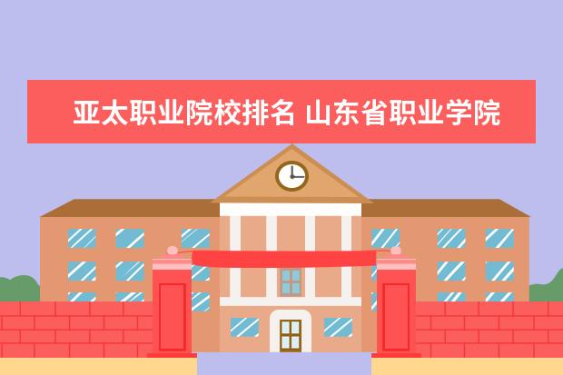 亚太职业院校排名 山东省职业学院排名