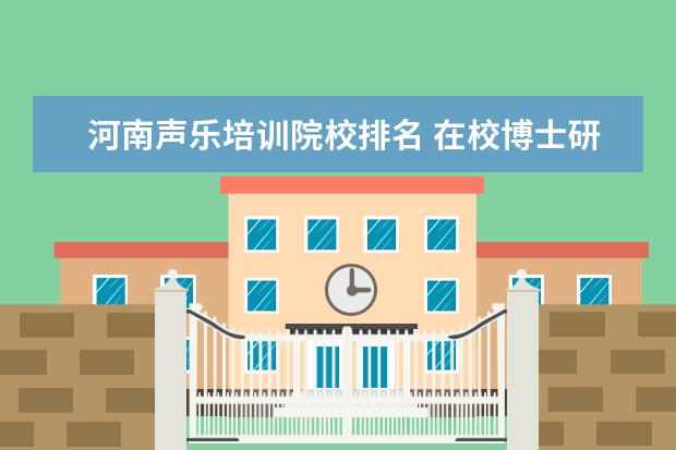 河南声乐培训院校排名 在校博士研究生数量大学排名怎么算