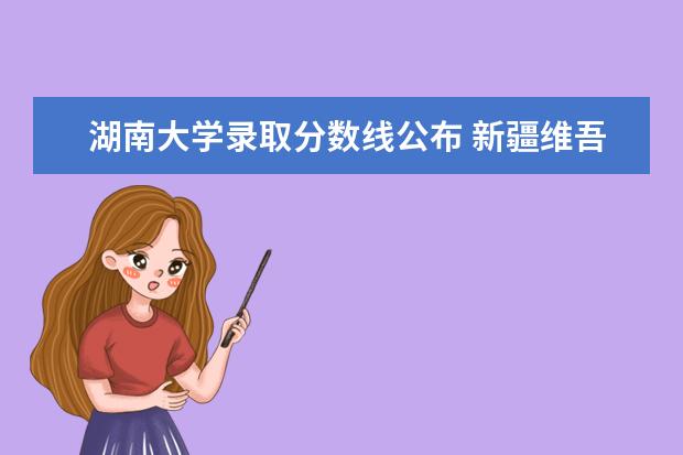 湖南大学录取分数线公布 新疆维吾尔自治区高考分数线一本,二本,专科分数线