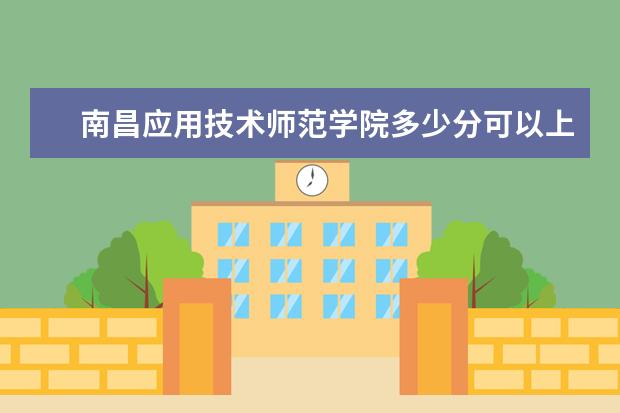 南昌应用技术师范学院多少分可以上 北方工业大学多少分可以上