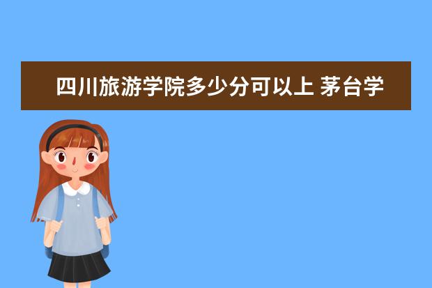 四川旅游学院多少分可以上 茅台学院多少分可以上