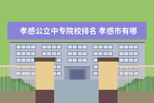 孝感公立中专院校排名 孝感市有哪些中专院校