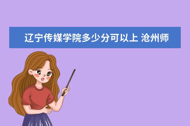 辽宁传媒学院多少分可以上 沧州师范学院多少分可以上